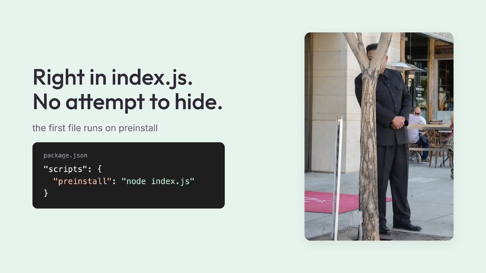 Slide 29: Right in index.js. No attempt to hide. the first file runs on preinstall package.json "scripts": { "preinstall": "node index.js" }